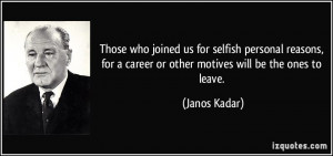 Those who joined us for selfish personal reasons, for a career or ...