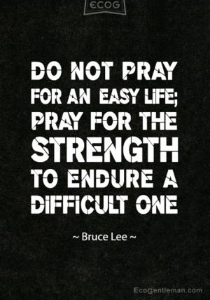 ... life pray for the strength to endure a difficult one Bruce Lee Quotes