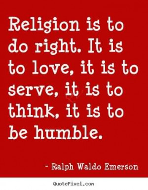 Religion is to do right. It is to love, it is to serve, it is to think ...