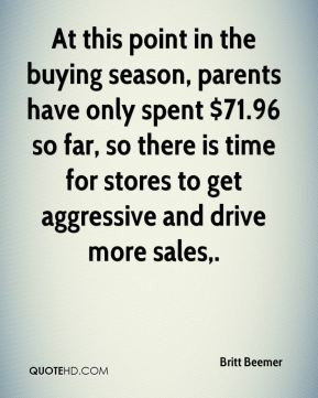 ... time for stores to get aggressive and drive more sales. - Britt Beemer