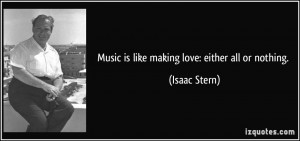 Music is like making love: either all or nothing. - Isaac Stern