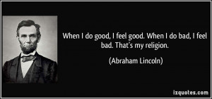 ... good. When I do bad, I feel bad. That's my religion. - Abraham Lincoln
