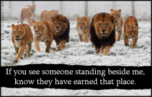 If you see someone standing beside me, know they have earned that ...