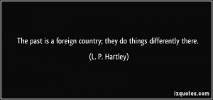 The past is a foreign country; they do things differently there. - L ...