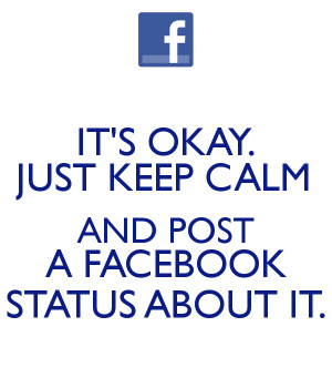 it-s-okay-just-keep-calm-and-post-a-facebook-status-about-it-2.png