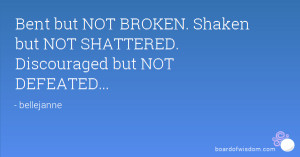 Bent but NOT BROKEN. Shaken but NOT SHATTERED. Discouraged but NOT ...