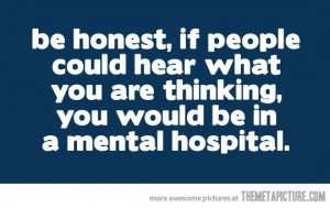be honest, if people could hear what you are thinking, you would be in ...