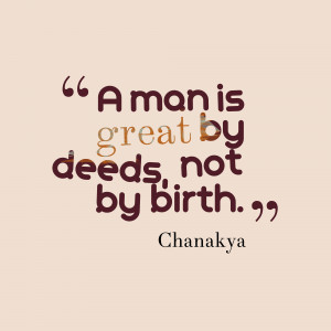 Man Is Great by Deeds, Not By Birth. - Chanakya