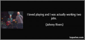 loved playing and I was actually working two jobs. - Johnny Rivers