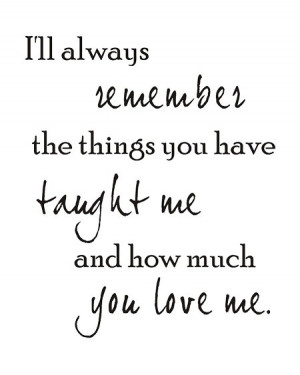 ... remember the things you have taught me and how much you love me