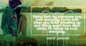 Being hurt by someone you love everyday hurts less than you both ...