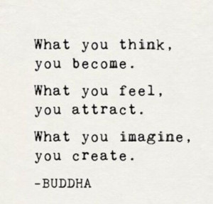 ... . What you feel, you attract. What you imagine, you create. (Buddha