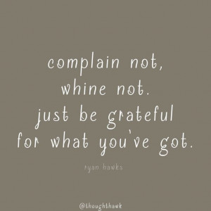 Complain not, whine not, just be grateful for what you've got.