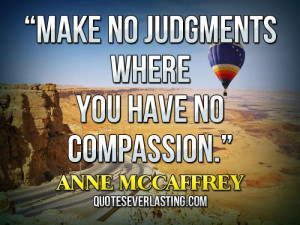 Make no judgments where you have no compassion. _ Anne McCaffrey
