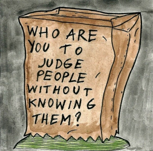 Who are you to judge people without knowing them?