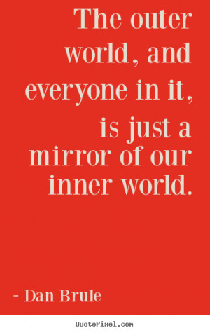 outer world, and everyone in it, is just a mirror of our inner world ...