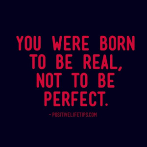 You were born to be real, not to be perfect.