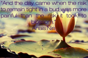 And the day came when the risk it took to remain tight inside the bud ...