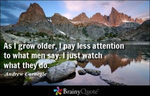 As I grow older, I pay less attention to what men say. I just watch ...
