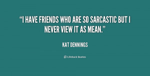 have friends who are so sarcastic but I never view it as mean.”