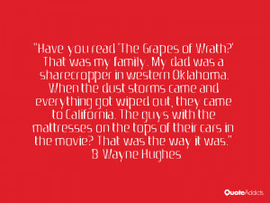 Have you read 'The Grapes of Wrath?' That was my family. My dad was a ...