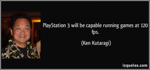 PlayStation 3 will be capable running games at 120 fps. - Ken Kutaragi