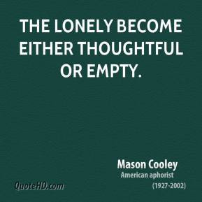 Mason Cooley - The lonely become either thoughtful or empty.