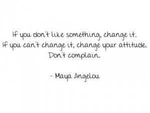 ... Can't Change It, Change Your Attitude. Don't Complain - Maya Angelou