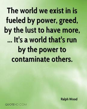 Ralph Wood - The world we exist in is fueled by power, greed, by the ...