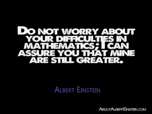 Do not worry about your difficulties in mathematics; I can assure you ...