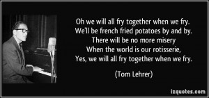 Oh we will all fry together when we fry. We'll be french fried ...