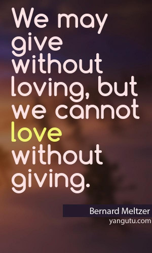 ... without loving, but we cannot love without giving, ~ Bernard Meltzer
