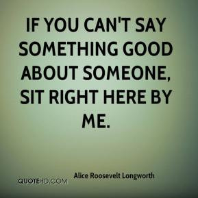 Alice Roosevelt Longworth - If you can't say something good about ...