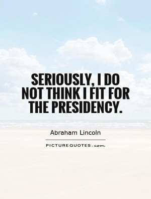 Seriously, I do not think I fit for the presidency. Picture Quote #1