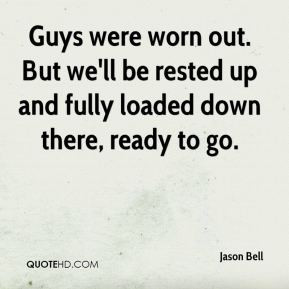 Guys were worn out. But we'll be rested up and fully loaded down there ...