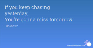 If you keep chasing yesterday, You're gonna miss tomorrow