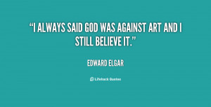 always said God was against art and I still believe it.”