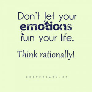 Don't let your emotions ruin your life. Think rationally !