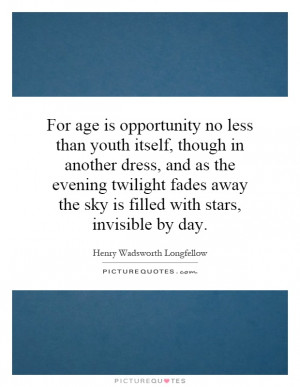 For age is opportunity no less than youth itself, though in another ...