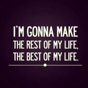 ... People - I'm gonna make the rest of my life, the best of my life