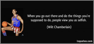 ... you're supposed to do, people view you as selfish. - Wilt Chamberlain