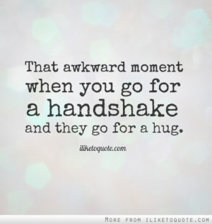 That awkward moment when you go for a handshake and they go for a hug.