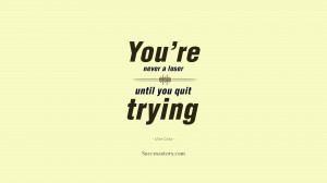 You’re never a loser until you quit trying.