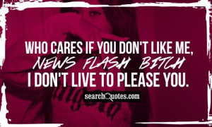 ... if you don't like me, NEWS FLASH BITCH I don't live to please you