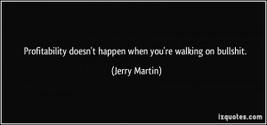 Profitability doesn't happen when you're walking on bullshit. - Jerry ...