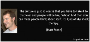 ... think about stuff. It's kind of like shock therapy. - Matt Stone