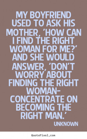 ... finding the right woman- concentrate on becoming the right man
