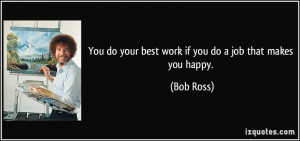 You do your best work if you do a job that makes you happy. - Bob Ross