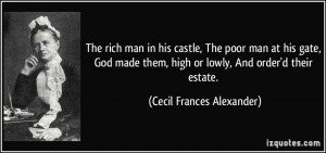 The rich man in his castle, The poor man at his gate, God made them ...