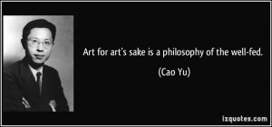 Art for art's sake is a philosophy of the well-fed. - Cao Yu